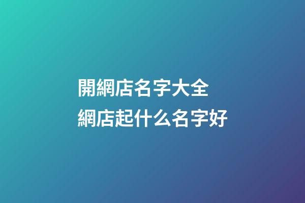 開網店名字大全 網店起什么名字好-第1張-店鋪起名-玄機派